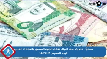 رسميًا.. تحديث سعر الريال مقابل الجنيه المصري والعملات العربية اليوم الخميس 27-2-1447